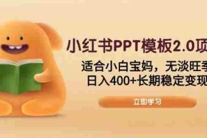 （13997期）小红书PPT模板2.0项目，适合小白宝妈，无淡旺季，日入400+长期稳定变现