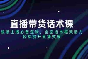 （14231期）直播带货话术课，服装主播必备逻辑，全面话术框架助力，轻松提升直播效果