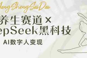 （14489期）养生赛道×DeepSeek黑科技：AI数字人变现，小白也能月入过万