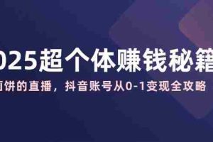 （14497期）2025超个体赚钱秘籍：不画饼的直播，抖音账号从0-1变现全攻略