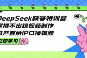 （14544期）DeepSeek获客特训营：掌握不出镜视频制作，日产百条IP口播视频