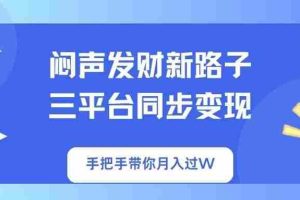 （14182期）闷声发财新路子！三平台同步变现，手把手带你月入过W