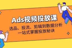（14258期）Ads视频投放课全解析：选品、投流、剪辑到数据分析，一站式掌握投放秘诀