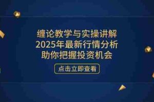 （14268期）缠论教学与实操讲解，2025年最新行情分析，助你把握投资机会