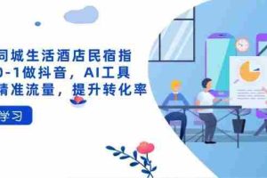 （14368期）抖音同城生活酒店民宿指南，0-1做抖音，AI工具助力精准流量，提升转化率