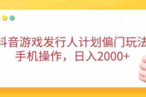 （14371期）抖音游戏发行人计划偏门玩法，手机操作，日入2000+