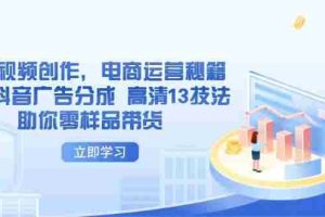 （14418期）AI短视频创作，电商运营秘籍，解锁抖音广告分成 高清13技法助你零样品带货