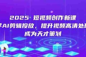 （14428期）2025短视频创作新课，学AI剪辑投放，提升视频高清处理，成为天才策划