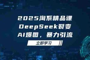 （14639期）2025 淘系精品课，DeepSeek 裂变，AI 爆图，暴力引流