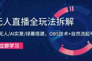 （14684期）无人直播全玩法拆解：半无人/AI实景/绿幕搭建，OBS技术+自然流起号攻略