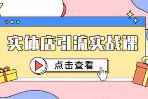 （14828期）实体店引流实战课，短视频认知+抖加投放，精准对标百客进店