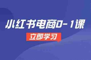 （14841期）小红书电商0-1课，开店选品全流程，多平台素材处理与爆款笔记制作