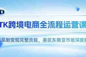 （14929期）TK跨境电商全流程运营课，从选品到变现完整流程，美区东南亚市场深度解析