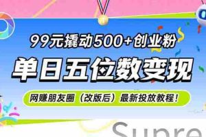 （15061期）99元撬动500+创业粉，单日五位数变现，网创朋友圈（改版后）最新投放教…