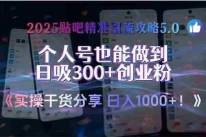 （15212期）2025贴吧精准引流攻略5.0，实操干货分享，个人号也能做到日吸300+创业…