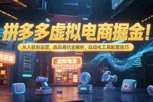 （15330期）拼多多虚拟电商掘金：从入驻到运营，选品避坑全解析，自动化工具配置技巧