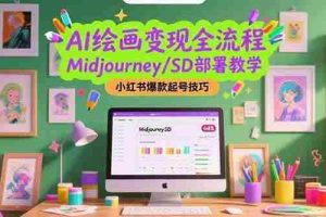 （15324期）AI绘画变现全流程，Midjourney/SD部署教学，小红书爆款起号技巧