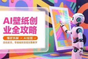 （15312期）AI壁纸创业全攻略，爆款拆解+AI绘图+自动发货，零基础到变现完整教学