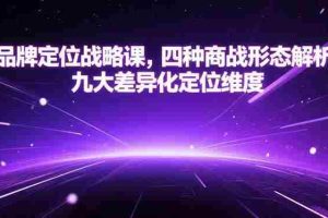 （15304期）品牌定位战略课，四种商战形态解析，九大差异化定位维度
