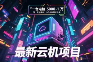 （15395期）最新云机项目 一台电脑5000到10000 无脑操作小白也能轻松上手