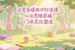 （15464期）治愈自媒体IP打造课：心法思维突破，门派定位塑造，商业闭环搭建