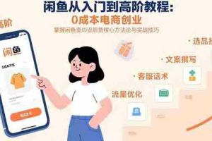（15640期）闲鱼从入门到高阶教程：0成本电商创业，掌握闲鱼卖货核心方法论与实战技巧