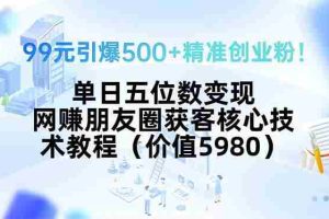 （15642期）99元引爆500+精准创业粉！单日五位数变现，网赚朋友圈获客核心技术教程…