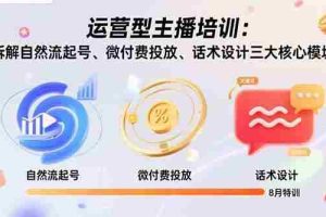 （15654期）运营型主播培训：拆解自然流起号、微付费投放、话术设计三大核心模块-8月