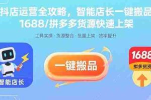 （15854期）抖店运营全攻略，智能店长一键搬品，1688/拼多多货源快速上架