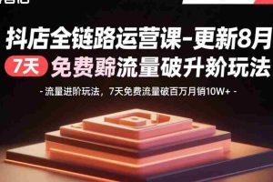 （15918期）抖店全链路运营课-更新8月：流量进阶玩法，7天免费流量破百万月销10W+