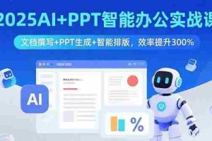 （15923期）2025AI+PPT智能办公实战课：文档撰写+PPT生成+智能排版，效率提升300%
