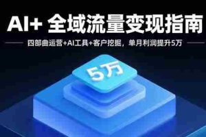 （15940期）AI+全域流量变现指南，四部曲运营+AI工具+客户挖掘，单月利润提升5万