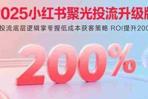 （15942期）2025小红书聚光投流升级版 从投流底层逻辑掌握低成本获客策略 ROI提升200%