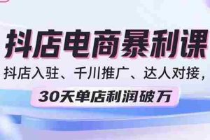 （15954期）2025抖店电商暴利课，抖店入驻、千川推广、达人对接，30天单店利润破万