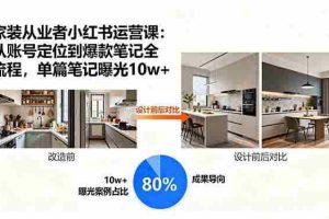 （15990期）家装从业者小红书运营课：从账号定位到爆款笔记全流程，单篇笔记曝光10w+