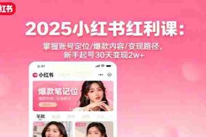 （16153期）2025小红书红利课：掌握账号定位/爆款内容/变现路径，新手起号30天变现2w+