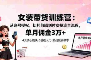 （16270期）女装带货特训营：从账号授权、切片剪辑到付费投流全流程，单月佣金3万+