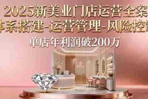 （16216期）2025新美业门店运营全案：体系搭建-运营管理-风险控制，单店年利润破200万