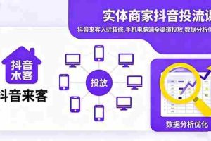 （16313期）实体商家抖音投流课:抖音来客入驻装修,手机电脑端全渠道投放,数据分析优化