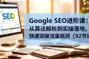 (16576期)Google SEO进阶课:从算法解析到实操落地,快速突破流量瓶颈(92节课)