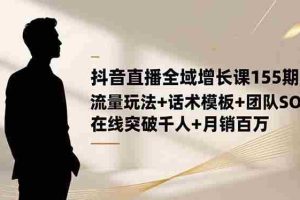 (16586期)抖音直播全域增长课155期:流量玩法+话术模板+团队SOP,在线突破千人+…