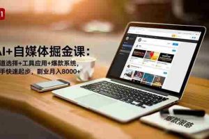 （16657期）AI+自媒体掘金课：赛道选择+工具应用+爆款系统，新手快速起步，副业月入8000+