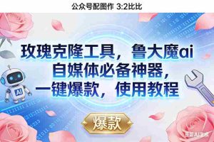 (16847期)玫瑰克隆神器,鲁大魔ai,自媒体必备,一键爆款工具,详细介绍,和使用教程